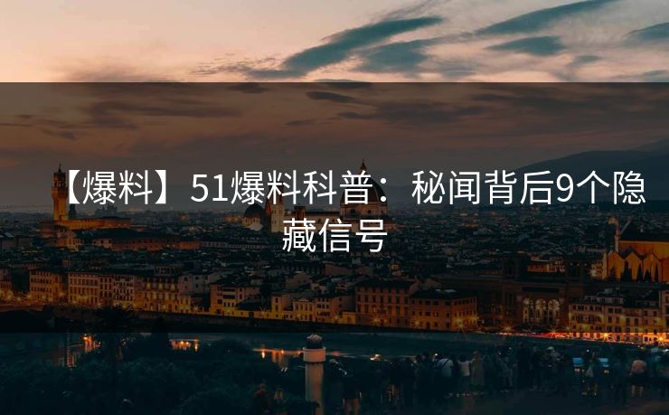 【爆料】51爆料科普：秘闻背后9个隐藏信号