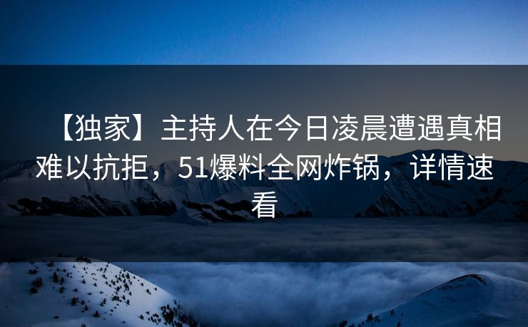 【独家】主持人在今日凌晨遭遇真相难以抗拒，51爆料全网炸锅，详情速看