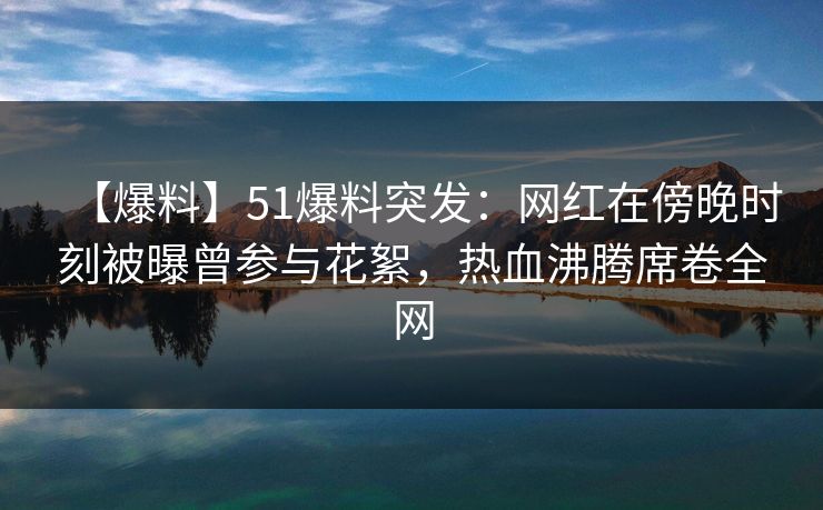 【爆料】51爆料突发：网红在傍晚时刻被曝曾参与花絮，热血沸腾席卷全网