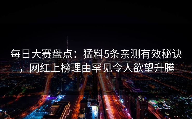 每日大赛盘点：猛料5条亲测有效秘诀，网红上榜理由罕见令人欲望升腾