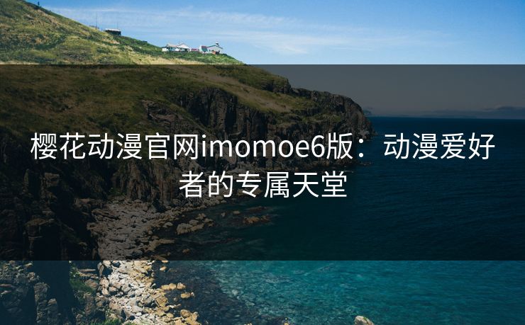 樱花动漫官网imomoe6版：动漫爱好者的专属天堂