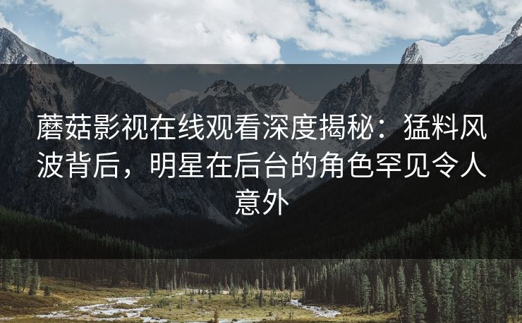 蘑菇影视在线观看深度揭秘：猛料风波背后，明星在后台的角色罕见令人意外