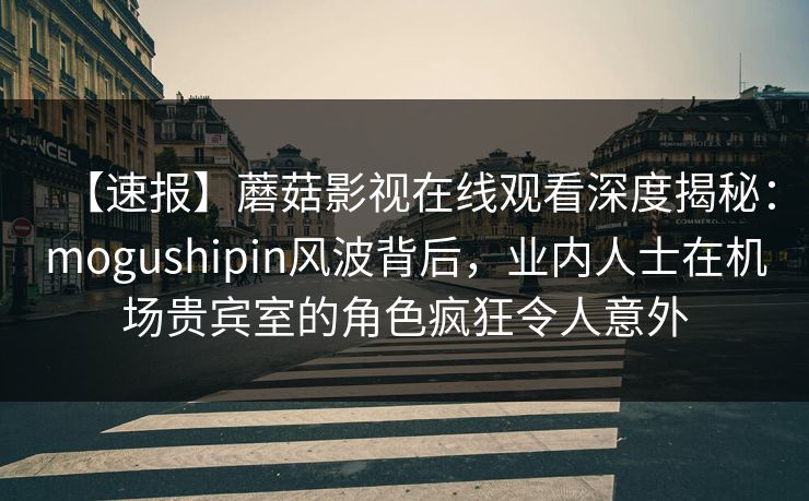 【速报】蘑菇影视在线观看深度揭秘:mogushipin风波背后,业内人士在机场贵宾室的角色疯狂令人意外 【速报】蘑菇影视在线观看深度揭秘:mogushipin风波背后,业内人士在机场贵宾室的角色疯狂令人意外