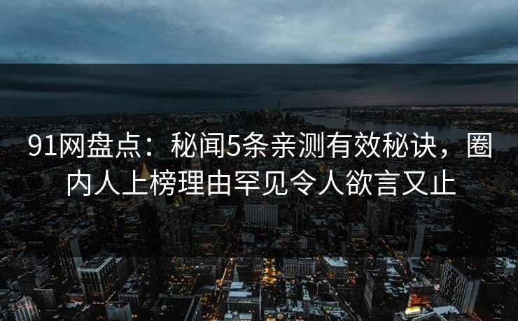 91网盘点：秘闻5条亲测有效秘诀，圈内人上榜理由罕见令人欲言又止