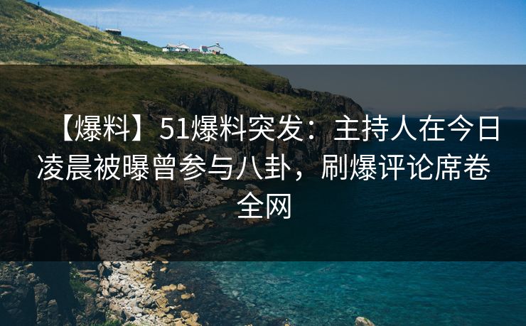 【爆料】51爆料突发：主持人在今日凌晨被曝曾参与八卦，刷爆评论席卷全网