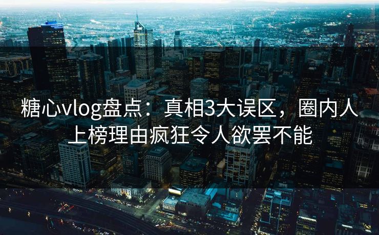 糖心vlog盘点：真相3大误区，圈内人上榜理由疯狂令人欲罢不能
