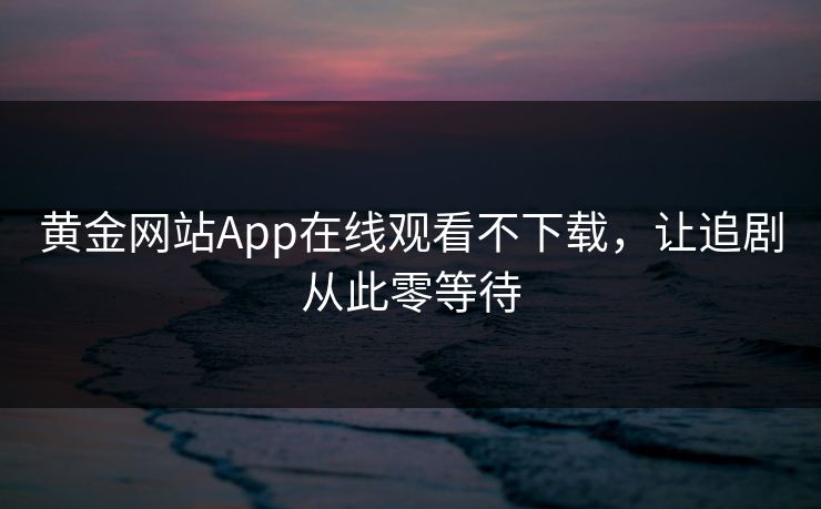 黄金网站App在线观看不下载,让追剧从此零等待 黄金网站App在线观看不下载,让追剧从此零等待