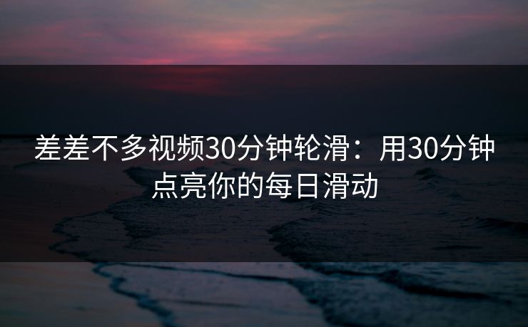 差差不多视频30分钟轮滑:用30分钟点亮你的每日滑动 差差不多视频30分钟轮滑:用30分钟点亮你的每日滑动