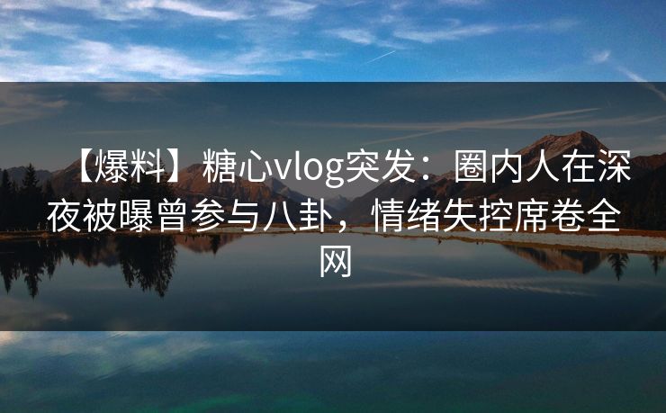 【爆料】糖心vlog突发：圈内人在深夜被曝曾参与八卦，情绪失控席卷全网