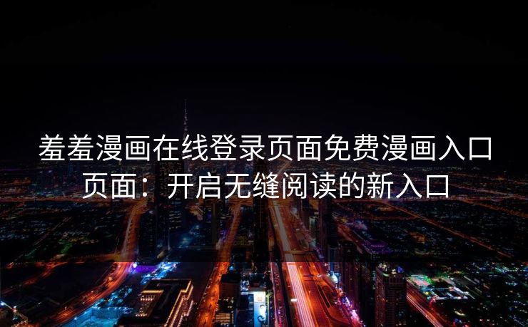 羞羞漫画在线登录页面免费漫画入口页面：开启无缝阅读的新入口