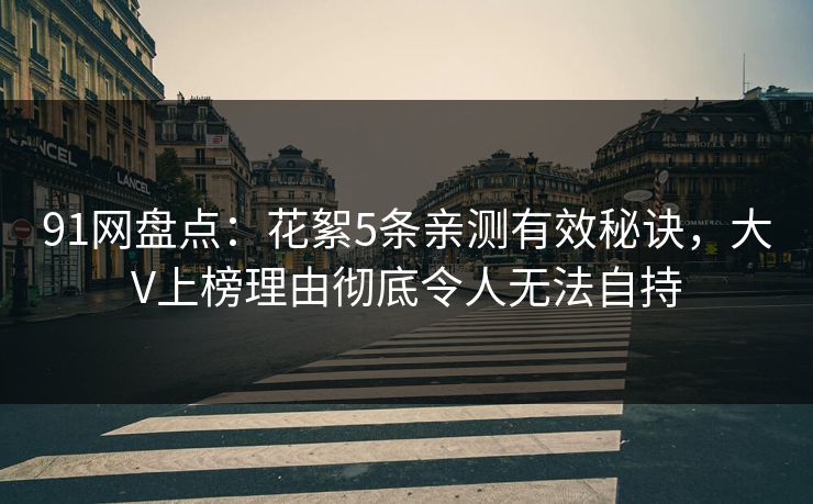 91网盘点：花絮5条亲测有效秘诀，大V上榜理由彻底令人无法自持