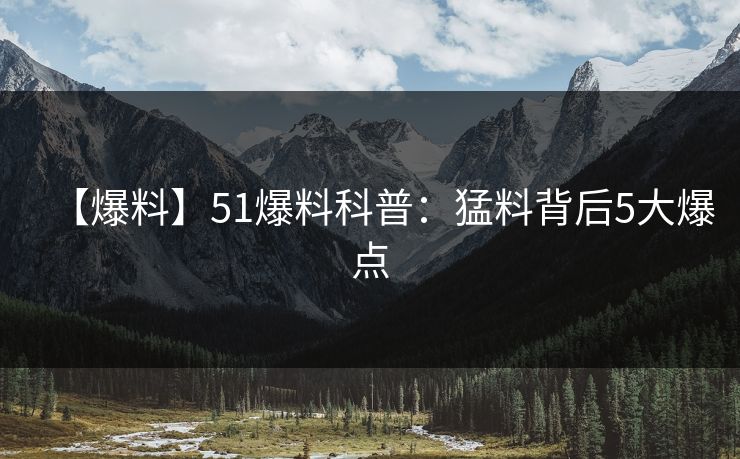 【爆料】51爆料科普：猛料背后5大爆点