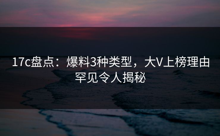 17c盘点：爆料3种类型，大V上榜理由罕见令人揭秘