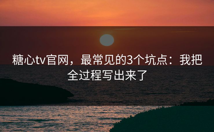 糖心tv官网，最常见的3个坑点：我把全过程写出来了