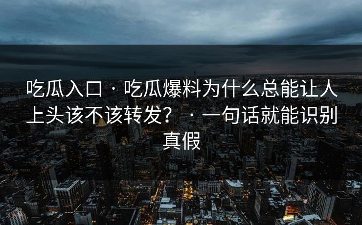 吃瓜入口 · 吃瓜爆料为什么总能让人上头该不该转发? · 一句话就能识别真假 吃瓜入口 · 吃瓜爆料为什么总能让人上头该不该转发? · 一句话就能识别真假