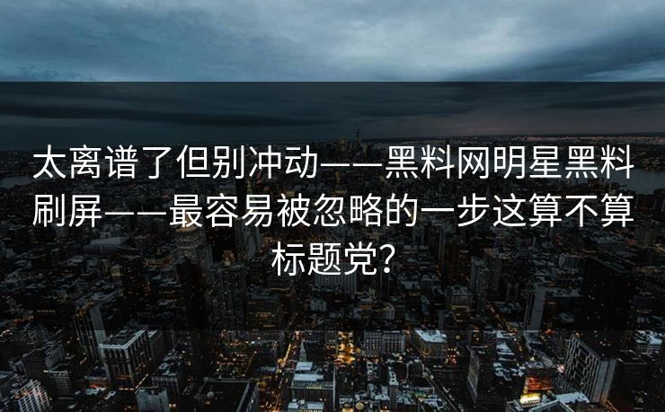 太离谱了但别冲动——黑料网明星黑料刷屏——最容易被忽略的一步这算不算标题党？