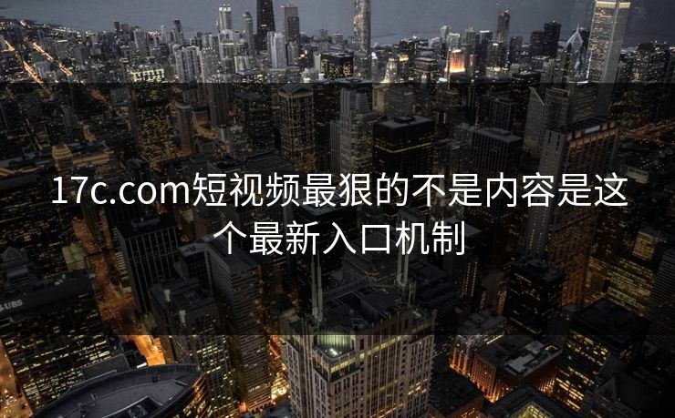 17c.com短视频最狠的不是内容是这个最新入口机制 17c.com短视频最狠的不是内容是这个最新入口机制