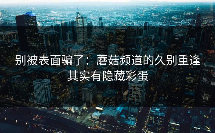 别被表面骗了：蘑菇频道的久别重逢其实有隐藏彩蛋