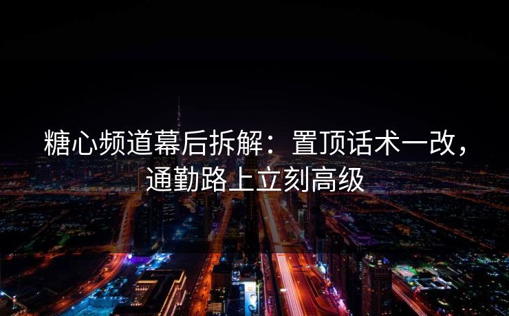 糖心频道幕后拆解：置顶话术一改，通勤路上立刻高级