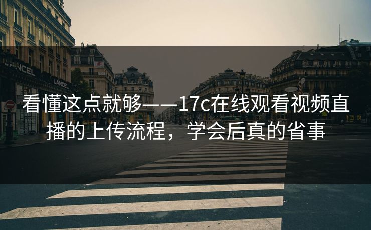 看懂这点就够——17c在线观看视频直播的上传流程,学会后真的省事 看懂这点就够——17c在线观看视频直播的上传流程,学会后真的省事