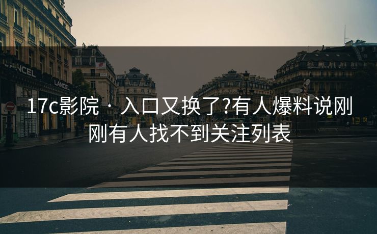 17c影院 · 入口又换了?有人爆料说刚刚有人找不到关注列表 17c影院 · 入口又换了?有人爆料说刚刚有人找不到关注列表