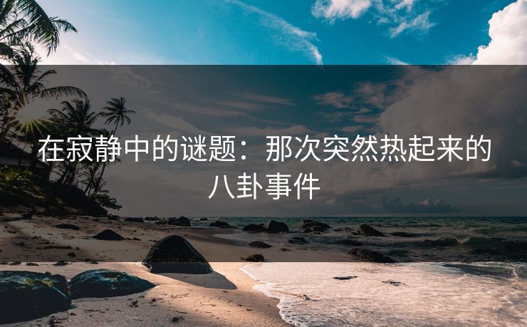 在寂静中的谜题：那次突然热起来的八卦事件