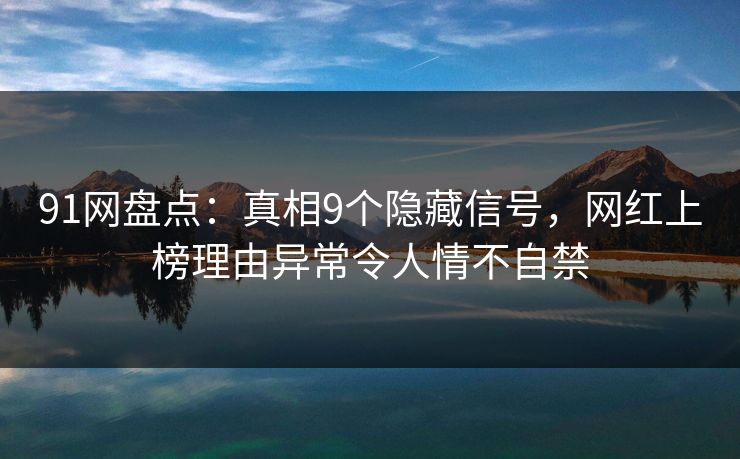 91网盘点：真相9个隐藏信号，网红上榜理由异常令人情不自禁