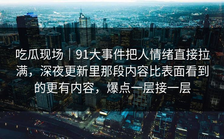 吃瓜现场｜91大事件把人情绪直接拉满，深夜更新里那段内容比表面看到的更有内容，爆点一层接一层