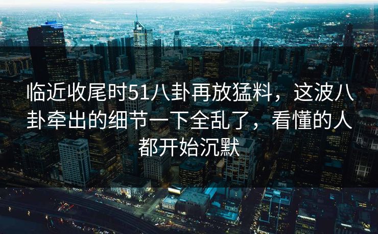临近收尾时51八卦再放猛料，这波八卦牵出的细节一下全乱了，看懂的人都开始沉默