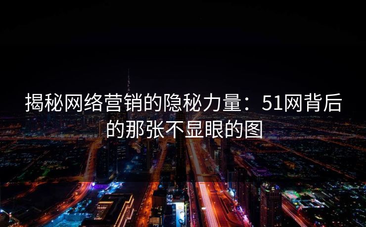 揭秘网络营销的隐秘力量：51网背后的那张不显眼的图